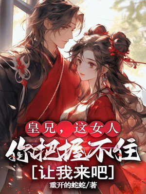皇兄，这女人你把握不住，让我来吧