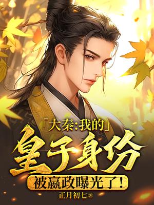 大秦:我的皇子身份被嬴政曝光了!
