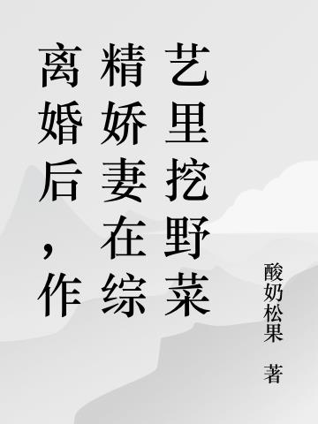 离婚后,作精娇妻在综艺里挖野菜